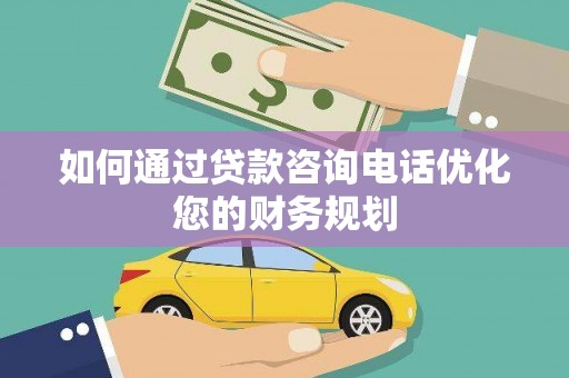 南宁如何通过贷款咨询电话优化您的财务规划