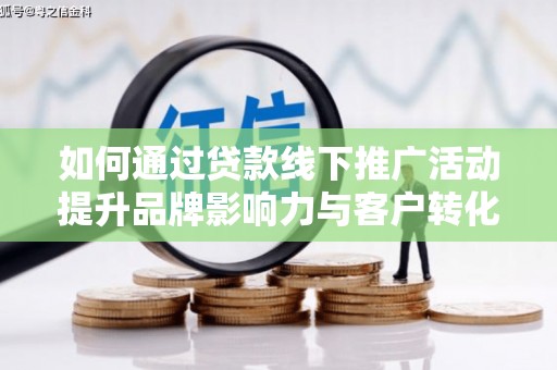 南宁如何通过贷款线下推广活动提升品牌影响力与客户转化率