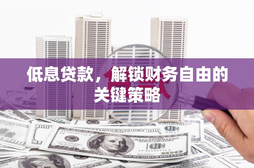 南宁低息贷款，解锁财务自由的关键策略