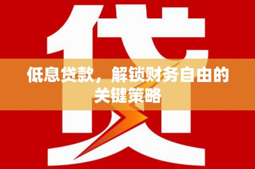 南宁低息贷款，解锁财务自由的关键策略