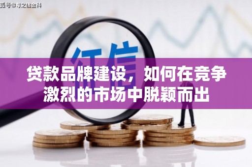南宁贷款品牌建设，如何在竞争激烈的市场中脱颖而出