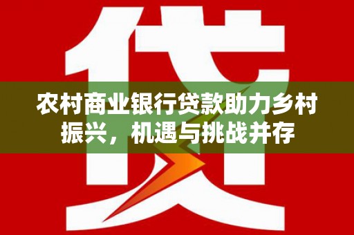 南宁农村商业银行贷款助力乡村振兴，机遇与挑战并存