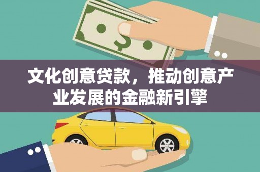 南宁文化创意贷款，推动创意产业发展的金融新引擎