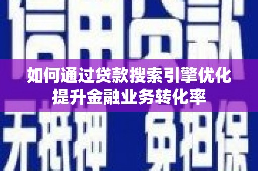 南宁如何通过贷款搜索引擎优化提升金融业务转化率