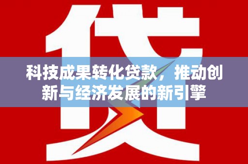 南宁科技成果转化贷款，推动创新与经济发展的新引擎