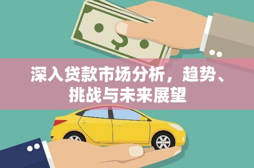南宁深入贷款市场分析，趋势、挑战与未来展望