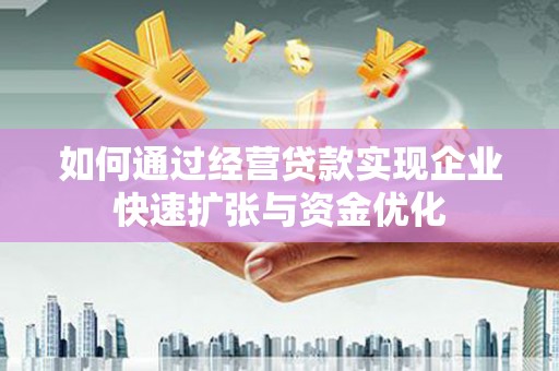 南宁如何通过经营贷款实现企业快速扩张与资金优化