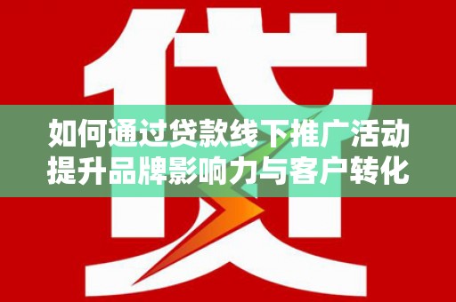 南宁如何通过贷款线下推广活动提升品牌影响力与客户转化率