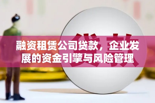 南宁融资租赁公司贷款，企业发展的资金引擎与风险管理