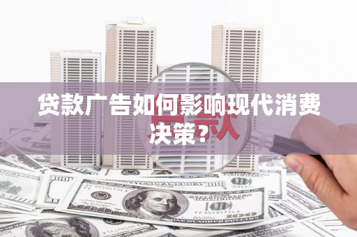 南宁贷款广告如何影响现代消费决策？
