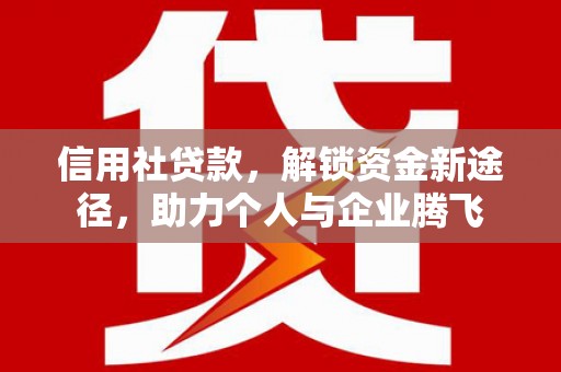 南宁信用社贷款，解锁资金新途径，助力个人与企业腾飞