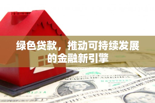 南宁绿色贷款，推动可持续发展的金融新引擎
