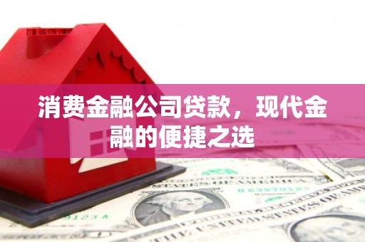 南宁消费金融公司贷款，现代金融的便捷之选