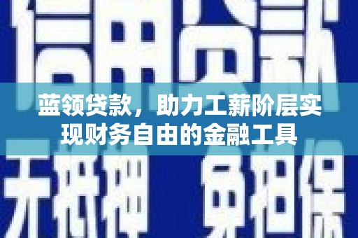 南宁蓝领贷款，助力工薪阶层实现财务自由的金融工具