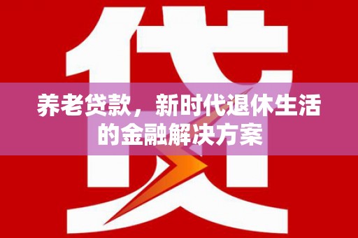 南宁养老贷款，新时代退休生活的金融解决方案