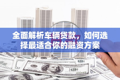 南宁全面解析车辆贷款，如何选择最适合你的融资方案