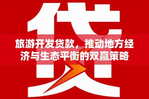 南宁旅游开发贷款，推动地方经济与生态平衡的双赢策略