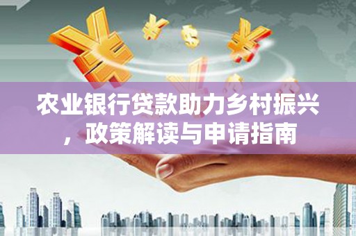 南宁农业银行贷款助力乡村振兴，政策解读与申请指南