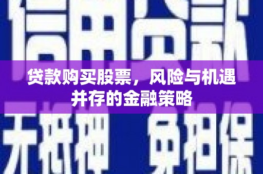 南宁贷款购买股票，风险与机遇并存的金融策略