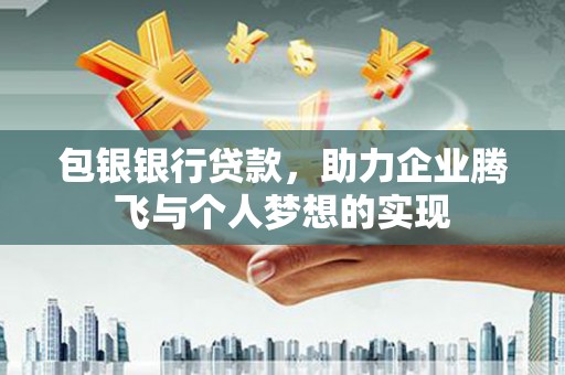 南宁包银银行贷款，助力企业腾飞与个人梦想的实现