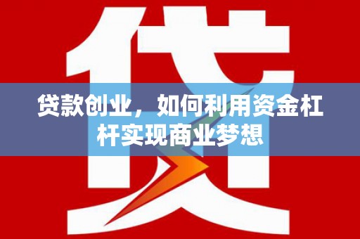 南宁贷款创业，如何利用资金杠杆实现商业梦想