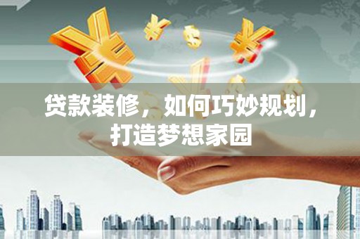 南宁贷款装修，如何巧妙规划，打造梦想家园