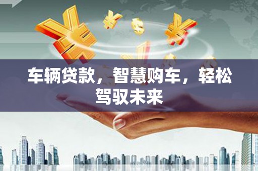 南宁车辆贷款，智慧购车，轻松驾驭未来