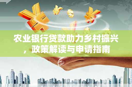 南宁农业银行贷款助力乡村振兴，政策解读与申请指南