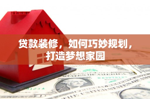 南宁贷款装修，如何巧妙规划，打造梦想家园