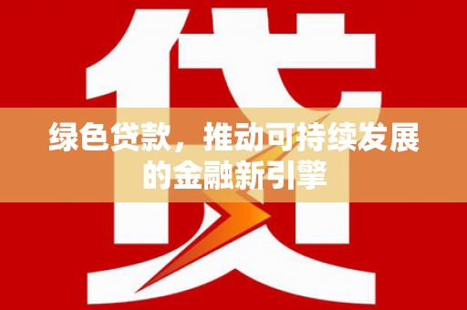 南宁绿色贷款，推动可持续发展的金融新引擎