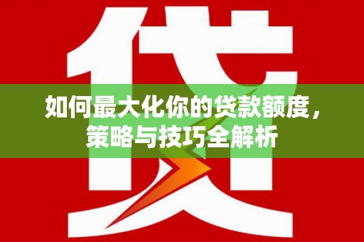 南宁如何最大化你的贷款额度，策略与技巧全解析