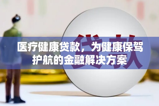 南宁医疗健康贷款，为健康保驾护航的金融解决方案