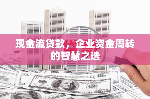 南宁现金流贷款，企业资金周转的智慧之选