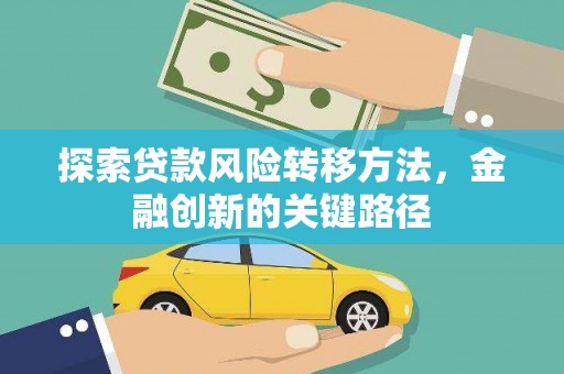 南宁探索贷款风险转移方法，金融创新的关键路径