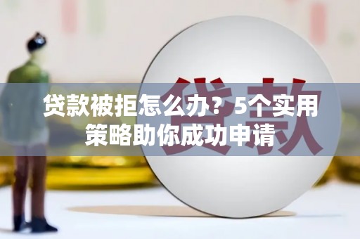 南宁贷款被拒怎么办？5个实用策略助你成功申请