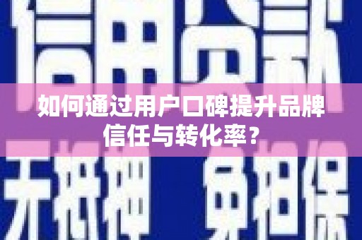 南宁如何通过用户口碑提升品牌信任与转化率？