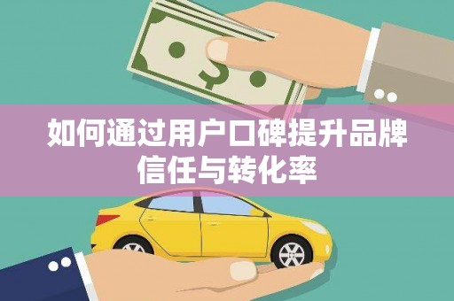 南宁如何通过用户口碑提升品牌信任与转化率
