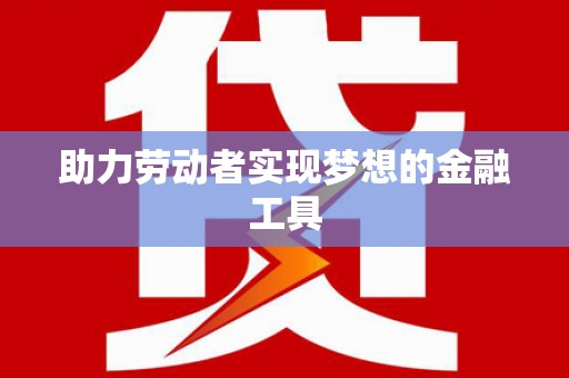 南宁助力劳动者实现梦想的金融工具