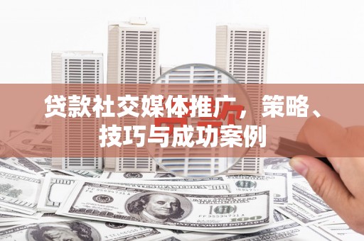 南宁贷款社交媒体推广，策略、技巧与成功案例