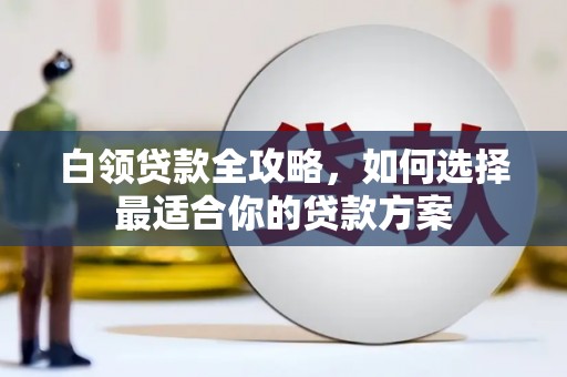 南宁白领贷款全攻略，如何选择最适合你的贷款方案
