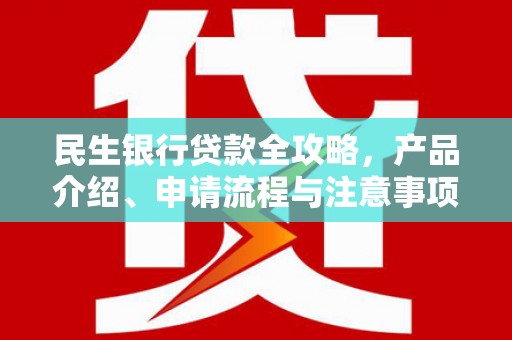南宁民生银行贷款全攻略，产品介绍、申请流程与注意事项
