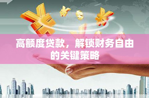 南宁高额度贷款，解锁财务自由的关键策略